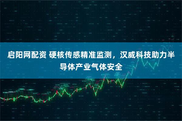 启阳网配资 硬核传感精准监测，汉威科技助力半导体产业气体安全