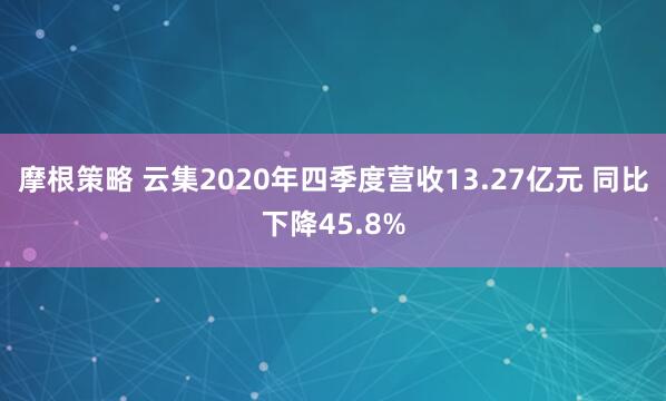 摩根策略 云集2020年四季度营收13.27亿元 同比下降45.8%