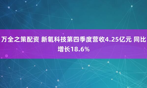 万全之策配资 新氧科技第四季度营收4.25亿元 同比增长18.6%