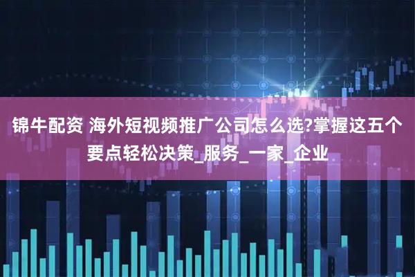 锦牛配资 海外短视频推广公司怎么选?掌握这五个要点轻松决策_服务_一家_企业