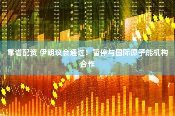 靠谱配资 伊朗议会通过！暂停与国际原子能机构合作