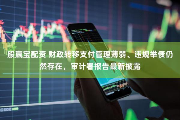 股赢宝配资 财政转移支付管理薄弱、违规举债仍然存在，审计署报告最新披露