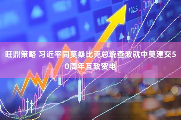 旺鼎策略 习近平同莫桑比克总统查波就中莫建交50周年互致贺电