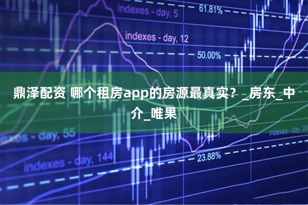 鼎泽配资 哪个租房app的房源最真实？_房东_中介_唯果