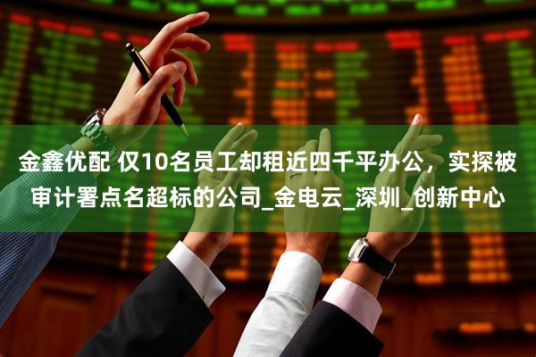 金鑫优配 仅10名员工却租近四千平办公，实探被审计署点名超标的公司_金电云_深圳_创新中心