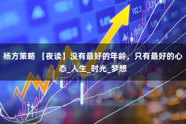 杨方策略 【夜读】没有最好的年龄，只有最好的心态_人生_时光_梦想