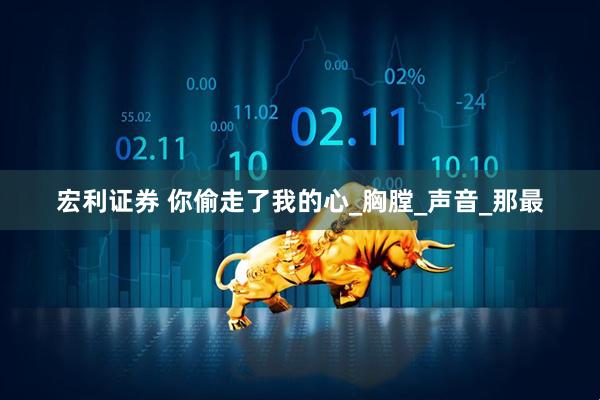宏利证券 你偷走了我的心_胸膛_声音_那最