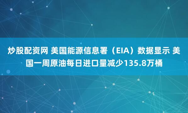 炒股配资网 美国能源信息署（EIA）数据显示 美国一周原油每日进口量减少135.8万桶