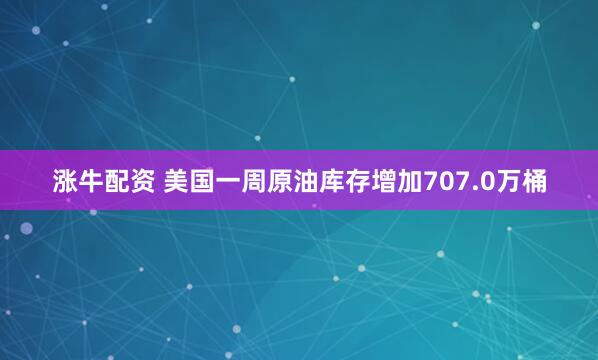 涨牛配资 美国一周原油库存增加707.0万桶