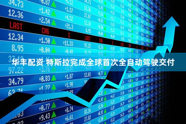 华丰配资 特斯拉完成全球首次全自动驾驶交付