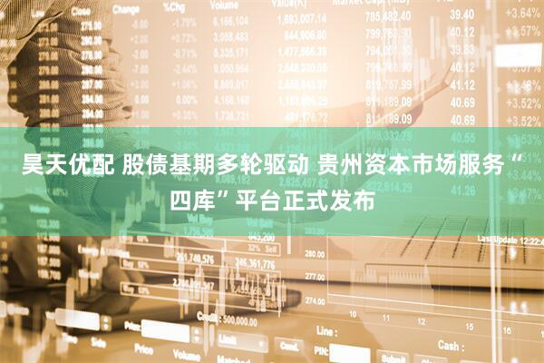 昊天优配 股债基期多轮驱动 贵州资本市场服务“四库”平台正式发布