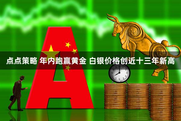 点点策略 年内跑赢黄金 白银价格创近十三年新高