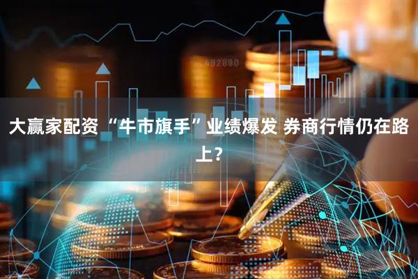 大赢家配资 “牛市旗手”业绩爆发 券商行情仍在路上？
