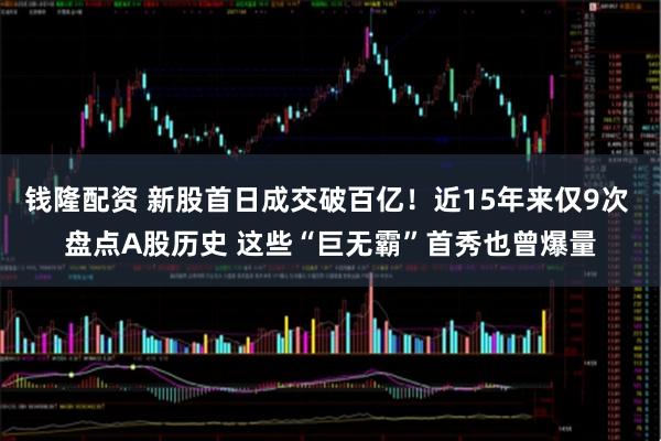 钱隆配资 新股首日成交破百亿！近15年来仅9次 盘点A股历史 这些“巨无霸”首秀也曾爆量