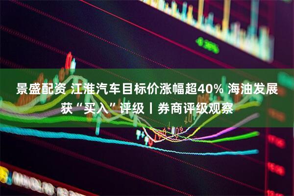 景盛配资 江淮汽车目标价涨幅超40% 海油发展获“买入”评级丨券商评级观察