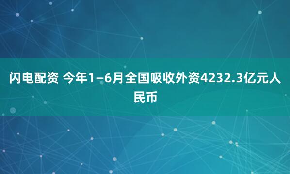 闪电配资 今年1—6月全国吸收外资4232.3亿元人民币