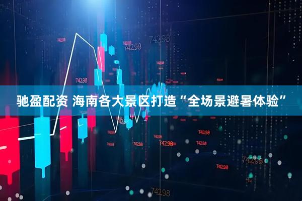 驰盈配资 海南各大景区打造“全场景避暑体验”