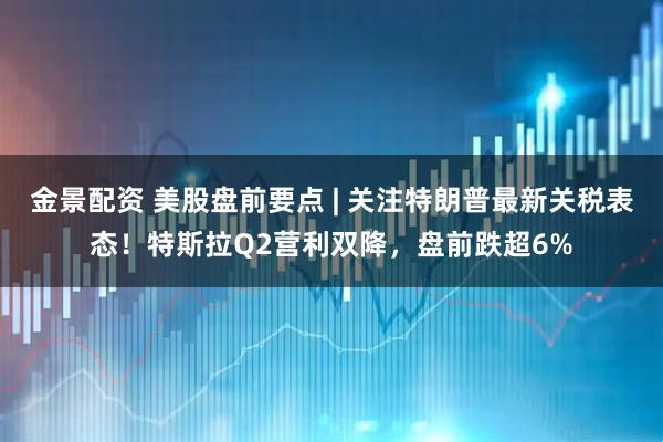 金景配资 美股盘前要点 | 关注特朗普最新关税表态！特斯拉Q2营利双降，盘前跌超6%