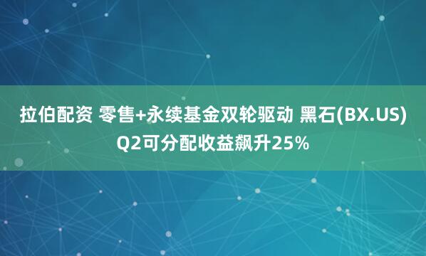 拉伯配资 零售+永续基金双轮驱动 黑石(BX.US)Q2可分配收益飙升25%