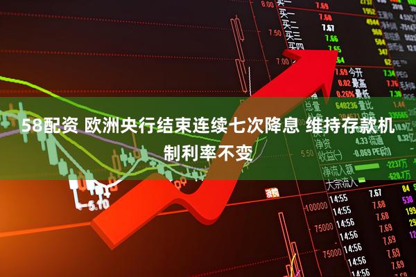 58配资 欧洲央行结束连续七次降息 维持存款机制利率不变