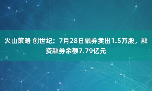 火山策略 创世纪：7月28日融券卖出1.5万股，融资融券余额7.79亿元
