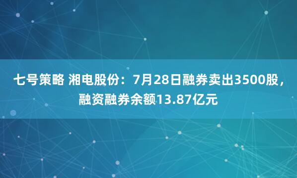 七号策略 湘电股份：7月28日融券卖出3500股，融资融券余额13.87亿元
