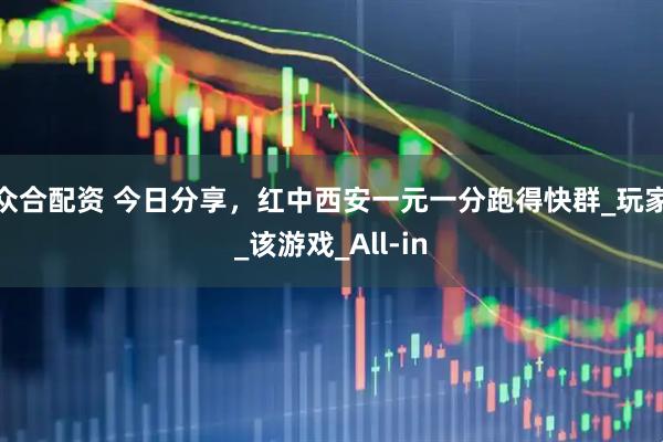 众合配资 今日分享，红中西安一元一分跑得快群_玩家_该游戏_All-in