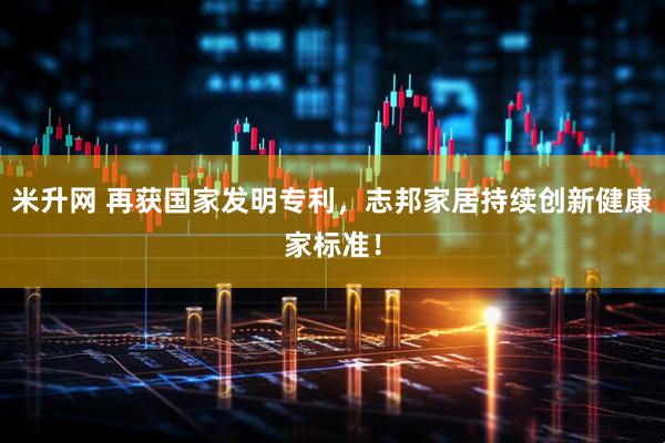 米升网 再获国家发明专利，志邦家居持续创新健康家标准！