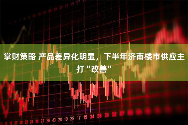 掌财策略 产品差异化明显，下半年济南楼市供应主打“改善”