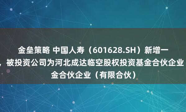 金垒策略 中国人寿（601628.SH）新增一起对外投资，被投资公司为河北成达临空股权投资基金合伙企业（有限合伙）