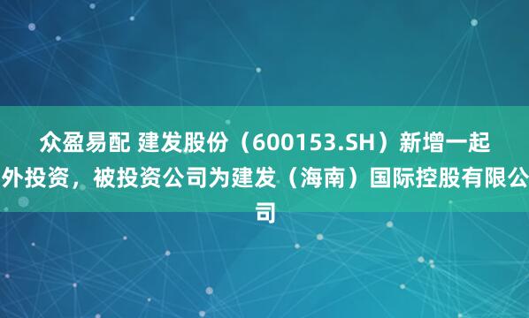 众盈易配 建发股份（600153.SH）新增一起对外投资，被投资公司为建发（海南）国际控股有限公司