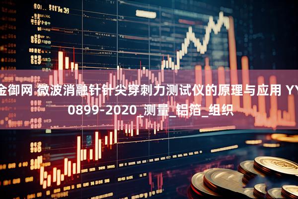 金御网 微波消融针针尖穿刺力测试仪的原理与应用 YY 0899-2020_测量_铝箔_组织