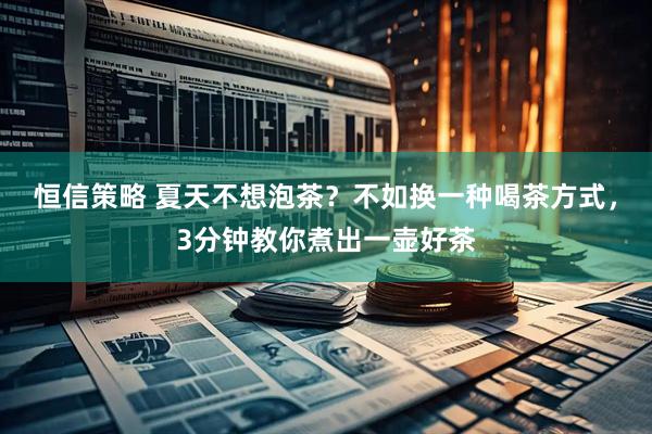 恒信策略 夏天不想泡茶？不如换一种喝茶方式，3分钟教你煮出一壶好茶