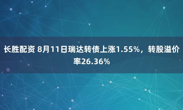 长胜配资 8月11日瑞达转债上涨1.55%，转股溢价率26.36%
