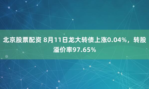 北京股票配资 8月11日龙大转债上涨0.04%，转股溢价率97.65%