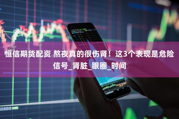 恒信期货配资 熬夜真的很伤肾！这3个表现是危险信号_肾脏_眼圈_时间