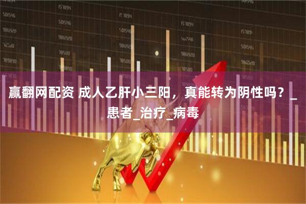 赢翻网配资 成人乙肝小三阳，真能转为阴性吗？_患者_治疗_病毒