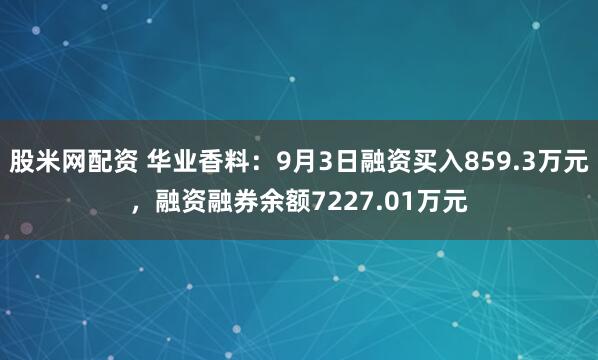 股米网配资 华业香料：9月3日融资买入859.3万元，融资融券余额7227.01万元