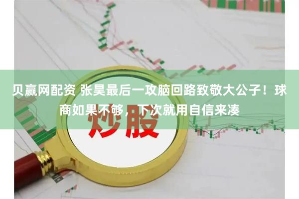 贝赢网配资 张昊最后一攻脑回路致敬大公子！球商如果不够，下次就用自信来凑