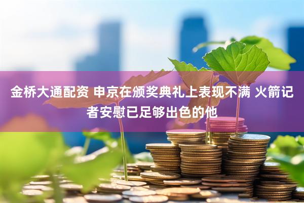 金桥大通配资 申京在颁奖典礼上表现不满 火箭记者安慰已足够出色的他