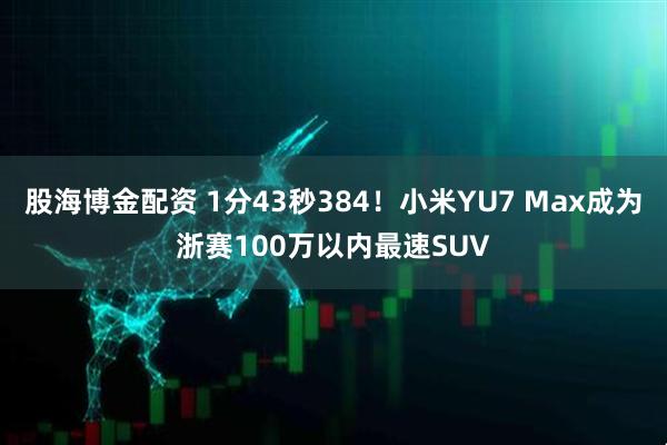 股海博金配资 1分43秒384！小米YU7 Max成为浙赛100万以内最速SUV