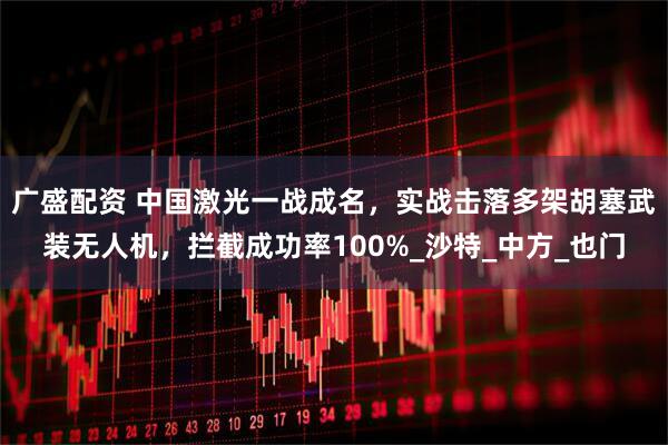 广盛配资 中国激光一战成名，实战击落多架胡塞武装无人机，拦截成功率100%_沙特_中方_也门