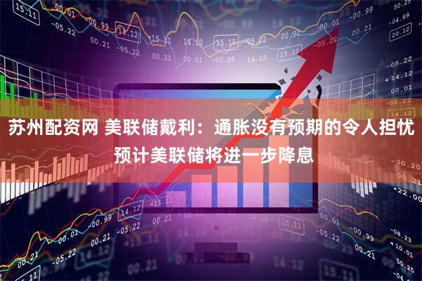 苏州配资网 美联储戴利:通胀没有预期的令人担忧 预计美联储将进一步降息