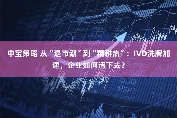 申宝策略 从“退市潮”到“精耕热”:IVD洗牌加速,企业如何活下去?