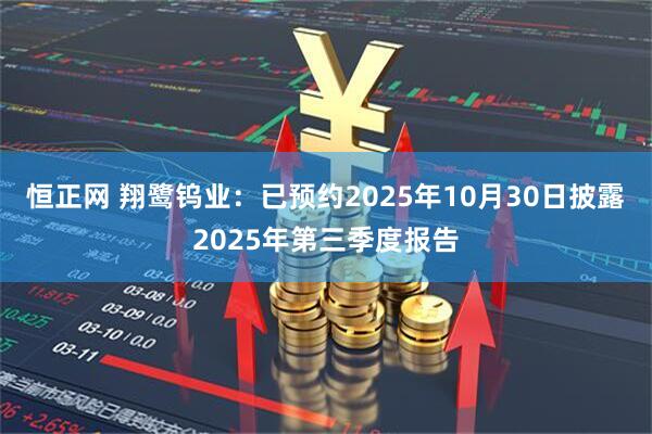 恒正网 翔鹭钨业：已预约2025年10月30日披露2025年第三季度报告