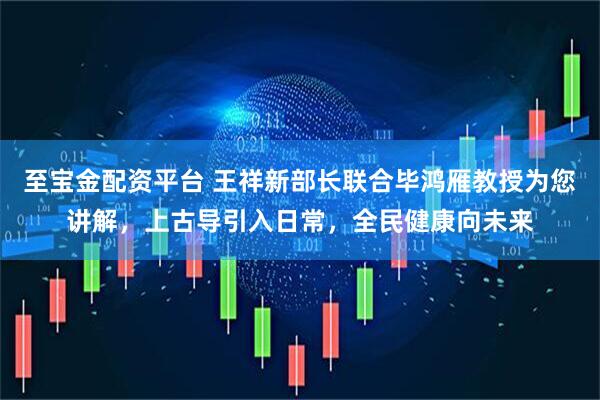 至宝金配资平台 王祥新部长联合毕鸿雁教授为您讲解，上古导引入日常，全民健康向未来