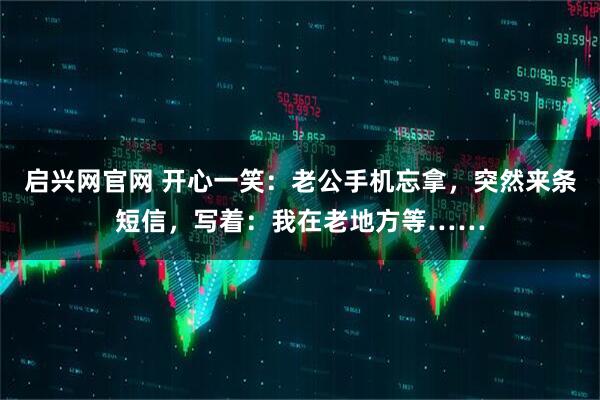 启兴网官网 开心一笑：老公手机忘拿，突然来条短信，写着：我在老地方等……