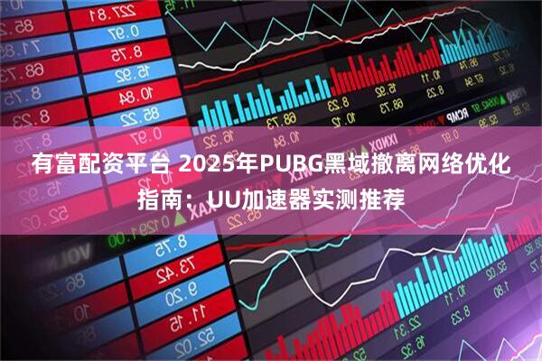 有富配资平台 2025年PUBG黑域撤离网络优化指南：UU加速器实测推荐