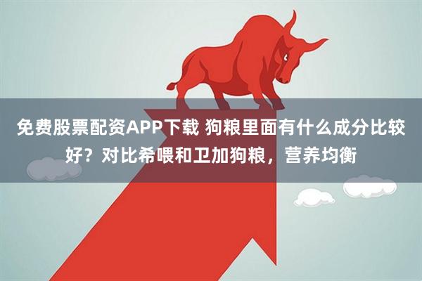 免费股票配资APP下载 狗粮里面有什么成分比较好？对比希喂和卫加狗粮，营养均衡
