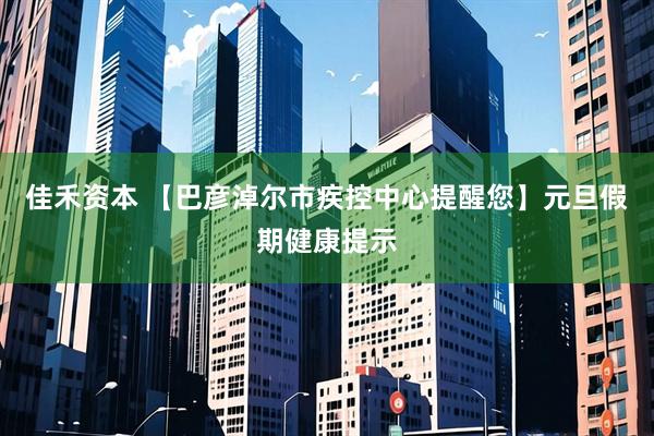 佳禾资本 【巴彦淖尔市疾控中心提醒您】元旦假期健康提示